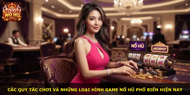 Các quy tắc chơi và những loại hình game nổ hũ phổ biến hiện nay