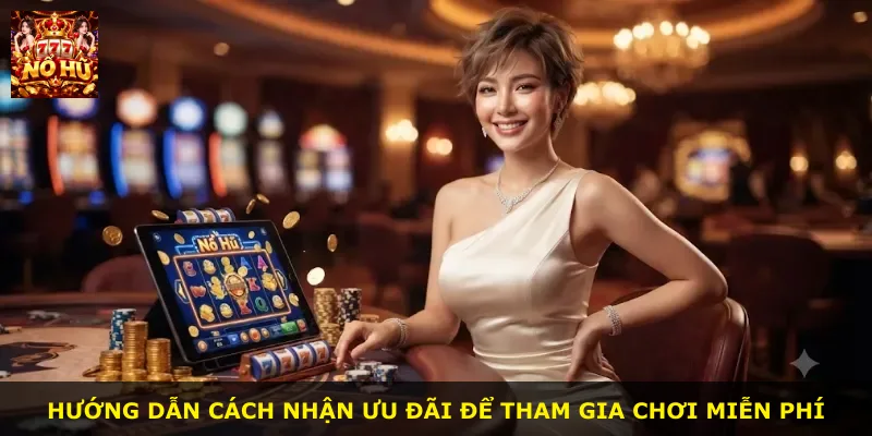 Hướng dẫn cách nhận ưu đãi để tham gia chơi miễn phí