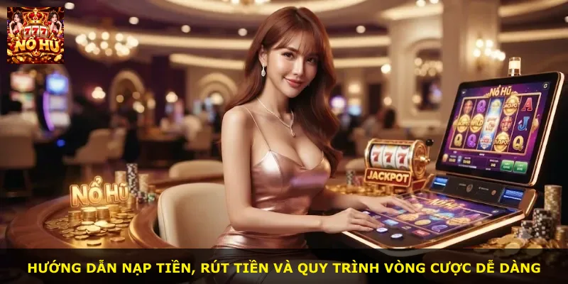 Hướng dẫn nạp tiền, rút tiền và quy trình vòng cược dễ dàng