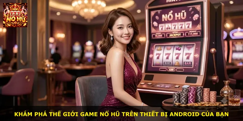 Khám phá thế giới game nổ hũ trên thiết bị Android của bạn