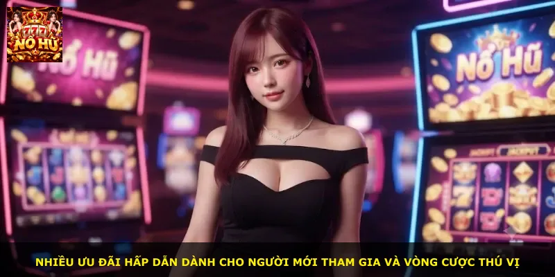 Nhiều ưu đãi hấp dẫn dành cho người mới tham gia và vòng cược thú vị