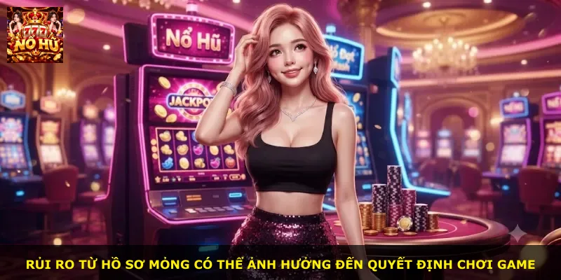Rủi ro từ hồ sơ mỏng có thể ảnh hưởng đến quyết định chơi game