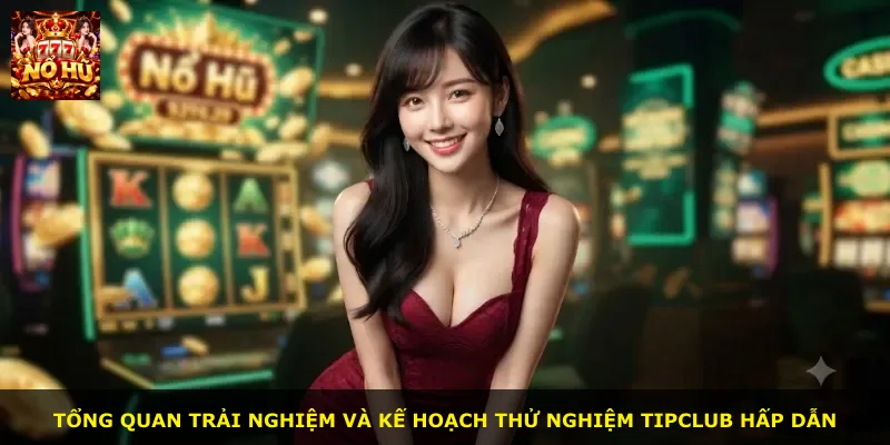 Tổng quan trải nghiệm và kế hoạch thử nghiệm Tipclub hấp dẫn